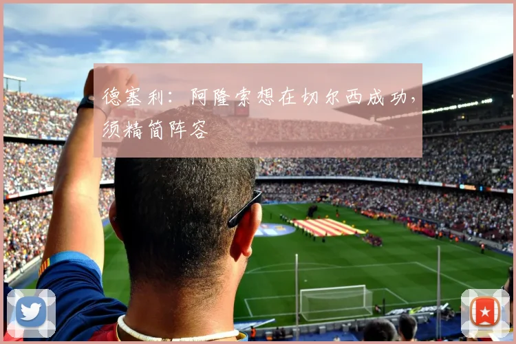 德塞利：阿隆索想在切尔西成功，须精简阵容