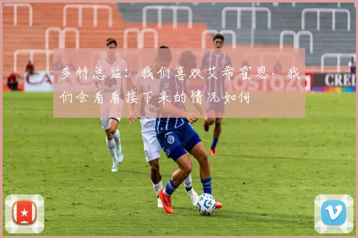 多特总监：我们喜欢艾希霍恩，我们会看看接下来的情况如何