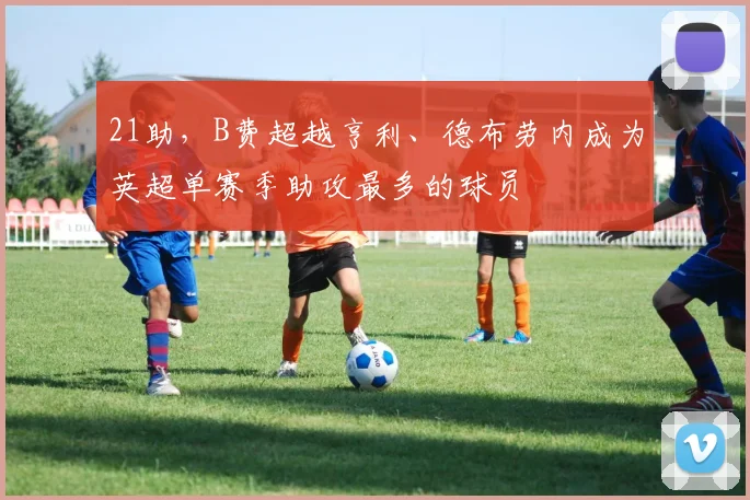 21助，B费超越亨利、德布劳内成为英超单赛季助攻最多的球员