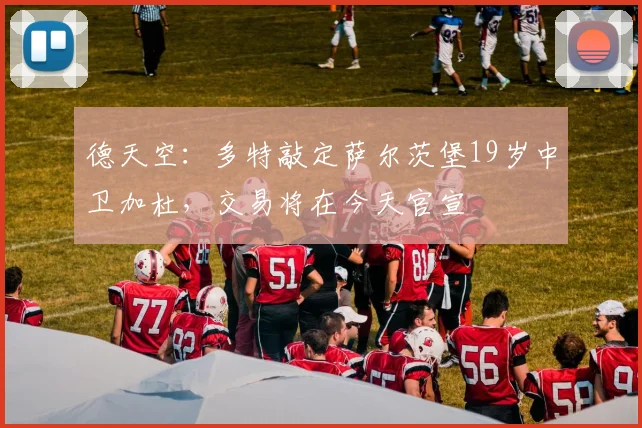 德天空：多特敲定萨尔茨堡19岁中卫加杜，交易将在今天官宣