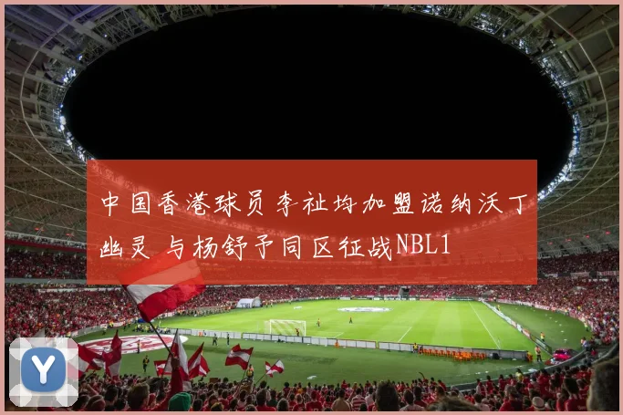 中国香港球员李祉均加盟诺纳沃丁幽灵 与杨舒予同区征战NBL1