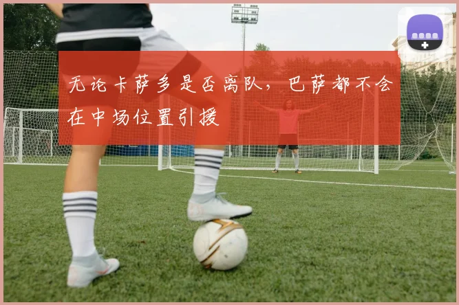 无论卡萨多是否离队，巴萨都不会在中场位置引援
