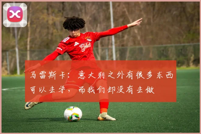 马雷斯卡：意大利之外有很多东西可以去学，而我们却没有去做