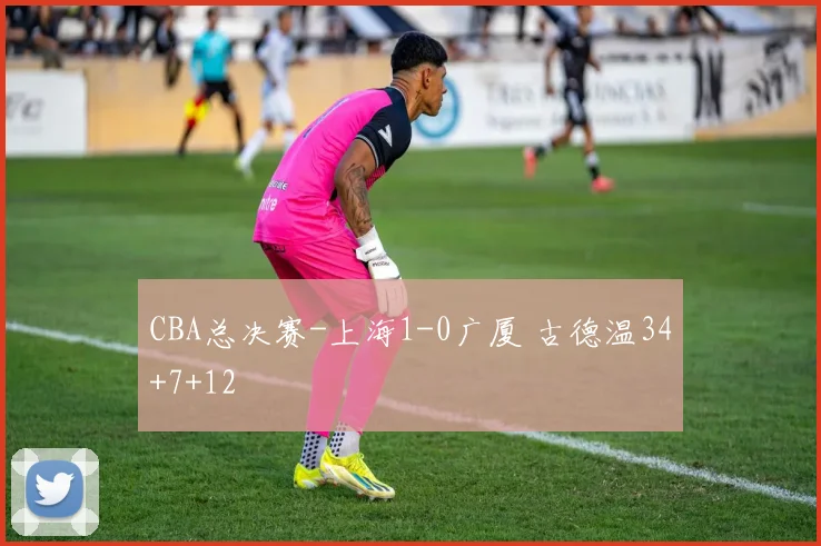 CBA总决赛-上海1-0广厦 古德温34+7+12