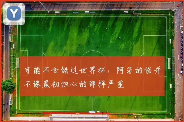 可能不会错过世界杯，阿芳的伤并不像最初担心的那样严重