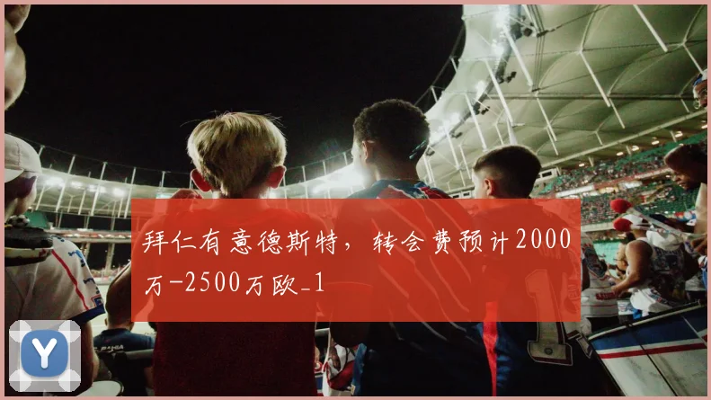 拜仁有意德斯特，转会费预计2000万-2500万欧_1